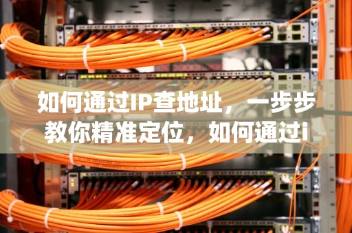 如何通过IP查地址，一步步教你精准定位，如何通过ip查地址所在地