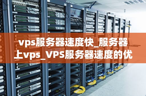 vps服务器速度快_服务器上vps_VPS服务器速度的优势及其应用