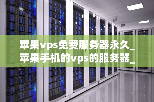 苹果vps免费服务器永久_苹果手机的vps的服务器_苹果VPS免费服务器永久——一次深度探索