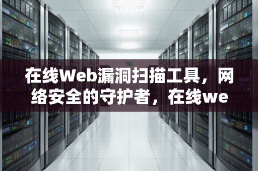 在线Web漏洞扫描工具，网络安全的守护者，在线web漏洞扫描工具有哪些