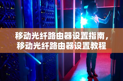 移动光纤路由器设置指南，移动光纤路由器设置教程