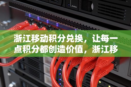 浙江移动积分兑换，让每一点积分都创造价值，浙江移动积分兑换话费发什么到10086