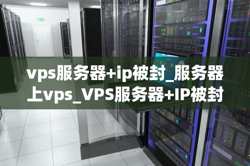 vps服务器+ip被封_服务器上vps_VPS服务器+IP被封的应对策略