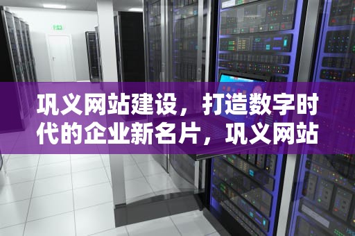 巩义网站建设，打造数字时代的企业新名片，巩义网站建设实例