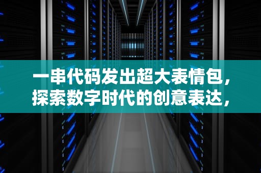 一串代码发出超大表情包，探索数字时代的创意表达，一串代码发出超大表情包可复制