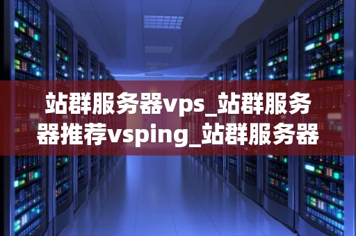 站群服务器vps_站群服务器推荐vsping_站群服务器VPS的全面解析
