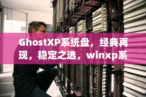 GhostXP系统盘，经典再现，稳定之选，winxp系统盘