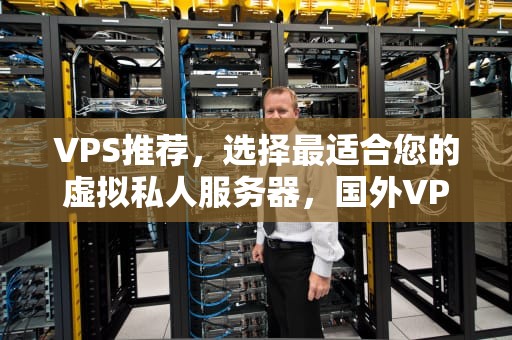 VPS推荐，选择最适合您的虚拟私人服务器，国外VPS推荐