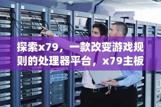 探索x79，一款改变游戏规则的处理器平台，x79主板配什么cpu