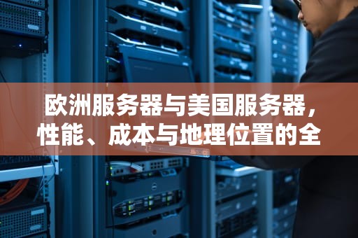 欧洲服务器与美国服务器，性能、成本与地理位置的全面对比，欧洲服务器与美国服务器的区别