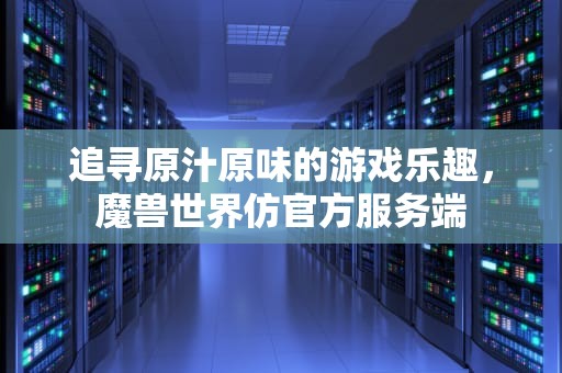 追寻原汁原味的游戏乐趣，魔兽世界仿官方服务端