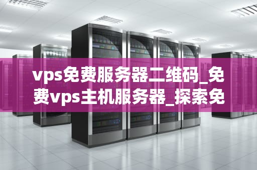 vps免费服务器二维码_免费vps主机服务器_探索免费VPS服务器二维码的奇妙世界