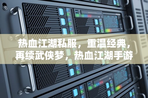 热血江湖私服，重温经典，再续武侠梦，热血江湖手游私sf发布网