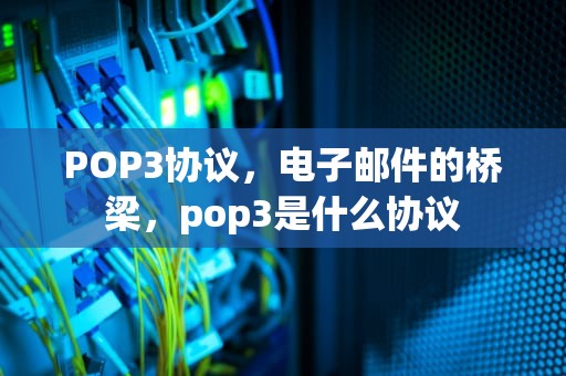 POP3协议，电子邮件的桥梁，pop3是什么协议