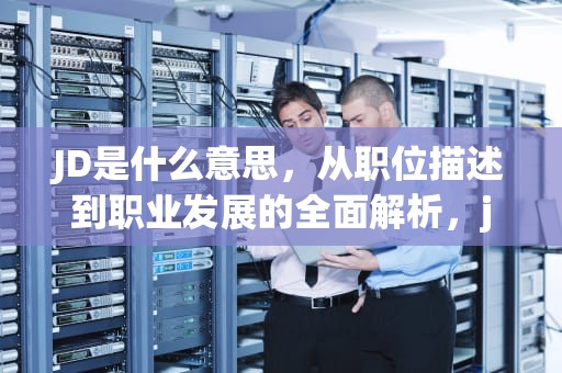 JD是什么意思，从职位描述到职业发展的全面解析，jd是什么意思 招聘