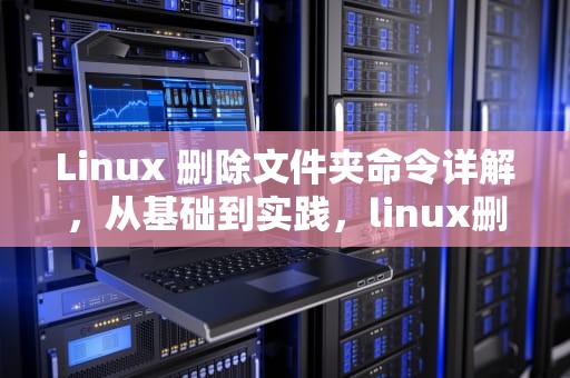 Linux 删除文件夹命令详解，从基础到实践，linux删除文件夹命令