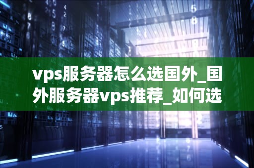 vps服务器怎么选国外_国外服务器vps推荐_如何选择国外VPS服务器