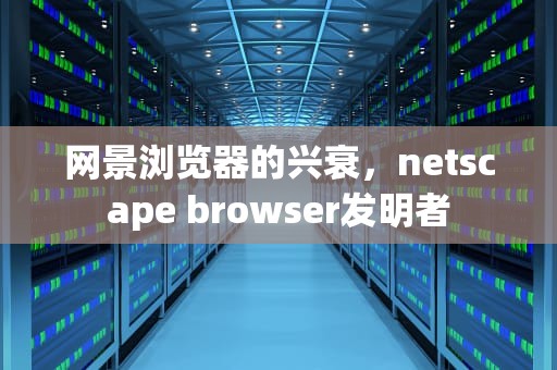 网景浏览器的兴衰，netscape browser发明者