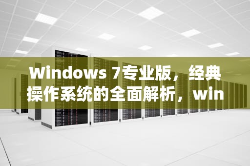 Windows 7专业版，经典操作系统的全面解析，win7专业版激活密钥