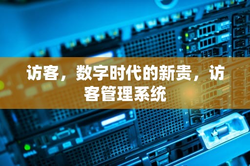 访客，数字时代的新贵，访客管理系统
