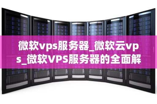 微软vps服务器_微软云vps_微软VPS服务器的全面解析