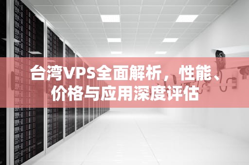 台湾VPS全面解析，性能、价格与应用深度评估