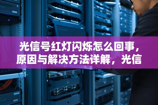 光信号红灯闪烁怎么回事，原因与解决方法详解，光信号红灯闪烁怎么回事无法上网