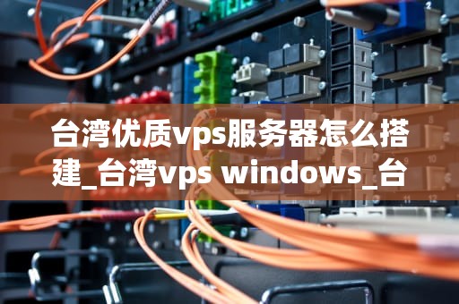 台湾优质vps服务器怎么搭建_台湾vps windows_台湾优质VPS服务器的搭建指南