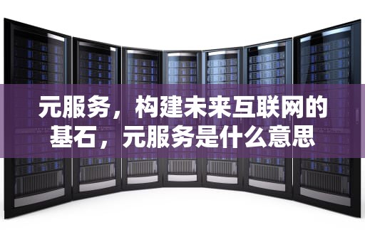 元服务，构建未来互联网的基石，元服务是什么意思
