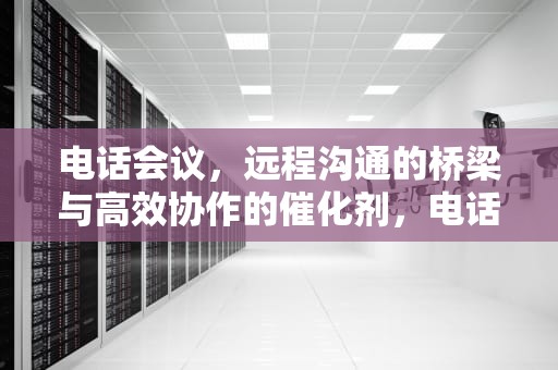 电话会议，远程沟通的桥梁与高效协作的催化剂，电话会议怎么开的