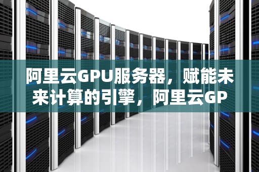 阿里云GPU服务器，赋能未来计算的引擎，阿里云GPU服务器价格表