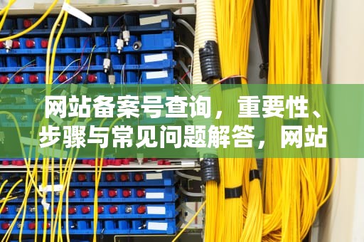 网站备案号查询，重要性、步骤与常见问题解答，网站备案号查询平台