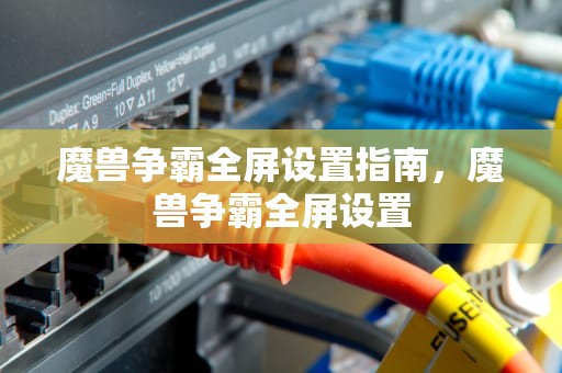 魔兽争霸全屏设置指南，魔兽争霸全屏设置