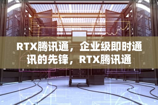 RTX腾讯通，企业级即时通讯的先锋，RTX腾讯通