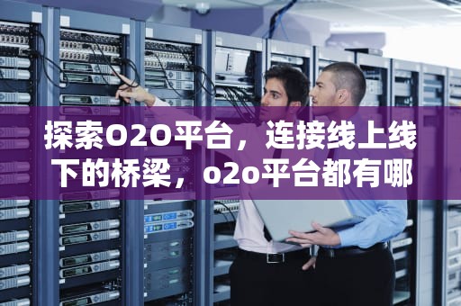 探索O2O平台，连接线上线下的桥梁，o2o平台都有哪些