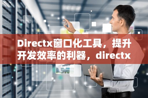 Directx窗口化工具，提升开发效率的利器，directx窗口化工具需要管理员权限