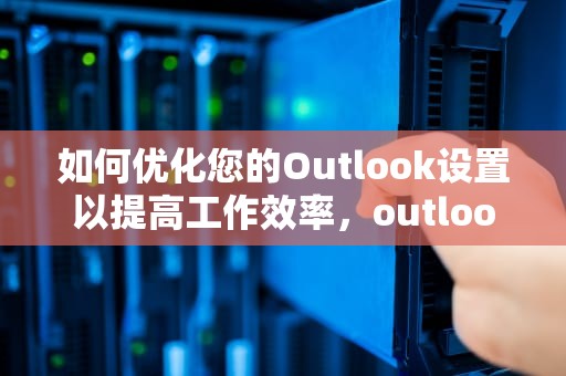 如何优化您的Outlook设置以提高工作效率，outlook设置自动回复