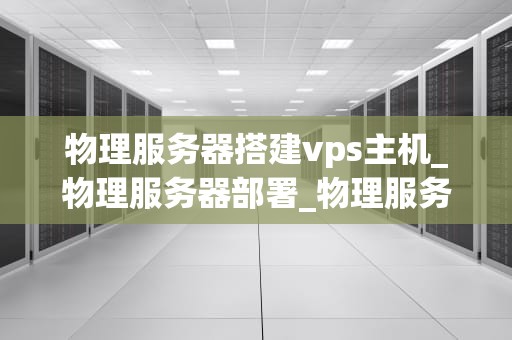 物理服务器搭建vps主机_物理服务器部署_物理服务器搭建VPS主机的全面指南