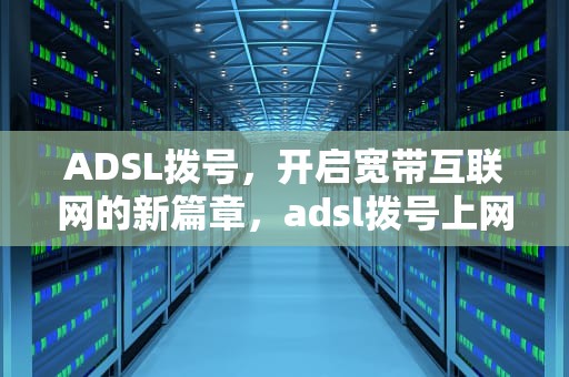 ADSL拨号，开启宽带互联网的新篇章，adsl拨号上网什么意思