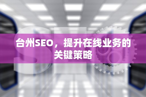 台州SEO，提升在线业务的关键策略