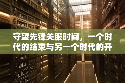 守望先锋关服时间，一个时代的结束与另一个时代的开始，守望先锋关服时间2