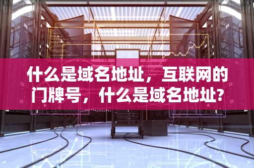 什么是域名地址，互联网的门牌号，什么是域名地址?为什么要使用域名地址?
