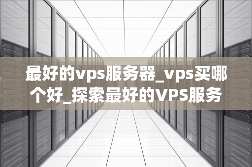最好的vps服务器_vps买哪个好_探索最好的VPS服务器：选择、性能和优势