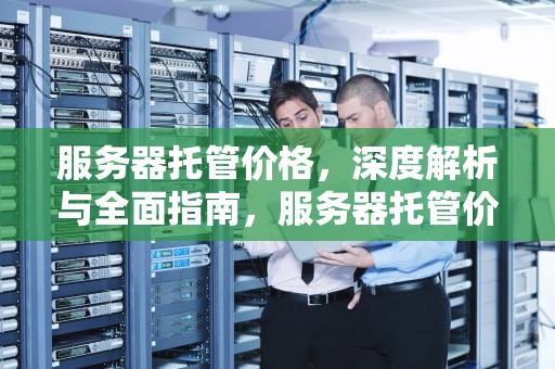 服务器托管价格，深度解析与全面指南，服务器托管价格表