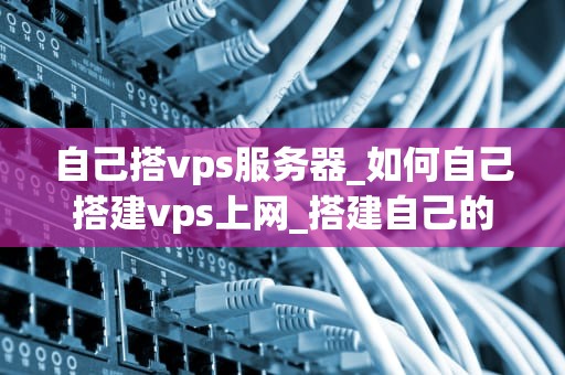 自己搭vps服务器_如何自己搭建vps上网_搭建自己的VPS服务器