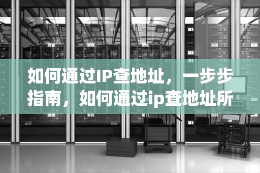 如何通过IP查地址，一步步指南，如何通过ip查地址所在地