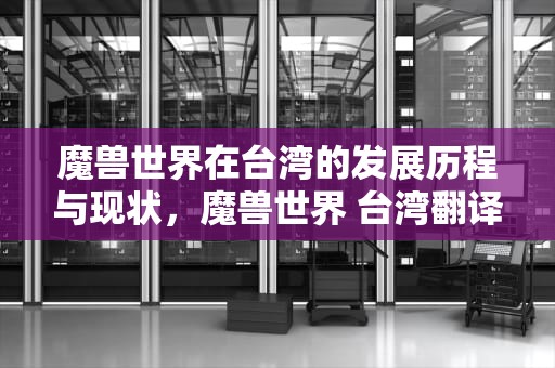 魔兽世界在台湾的发展历程与现状，魔兽世界 台湾翻译