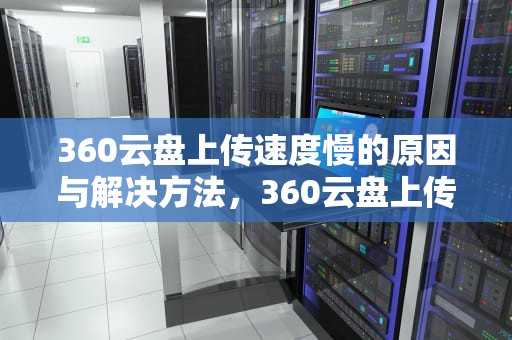 360云盘上传速度慢的原因与解决方法，360云盘上传速度慢怎么办