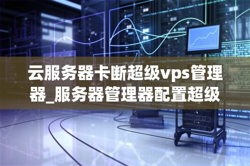 云服务器卡断超级vps管理器_服务器管理器配置超级vps管理器_云服务器卡断超级VPS管理器：原因与解决方案
