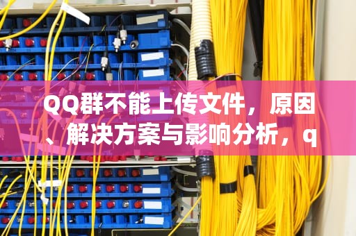 QQ群不能上传文件，原因、解决方案与影响分析，qq群不能上传文件怎么办